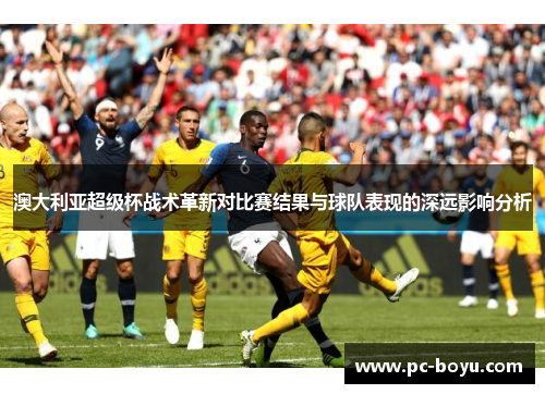 澳大利亚超级杯战术革新对比赛结果与球队表现的深远影响分析