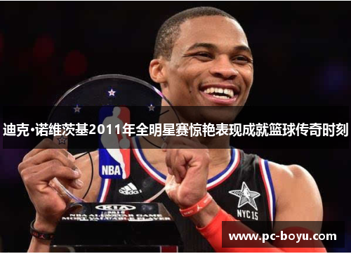 迪克·诺维茨基2011年全明星赛惊艳表现成就篮球传奇时刻