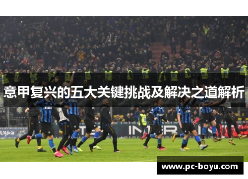 意甲复兴的五大关键挑战及解决之道解析