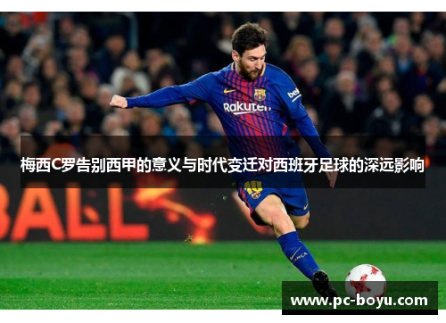梅西C罗告别西甲的意义与时代变迁对西班牙足球的深远影响