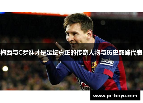 梅西与C罗谁才是足坛真正的传奇人物与历史巅峰代表