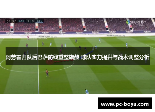 阿劳霍归队后巴萨防线重整旗鼓 球队实力提升与战术调整分析