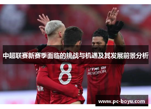 中超联赛新赛季面临的挑战与机遇及其发展前景分析