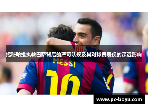 揭秘哈维执教巴萨背后的严苛队规及其对球员表现的深远影响