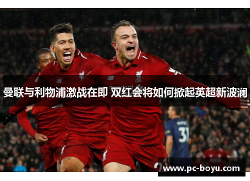 曼联与利物浦激战在即 双红会将如何掀起英超新波澜