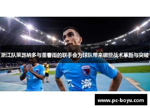 浙江队萊昂納多与董春雨的联手会为球队带来哪些战术革新与突破