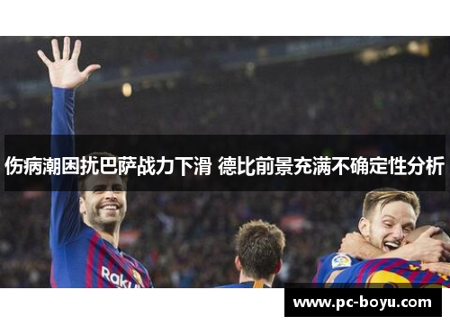 伤病潮困扰巴萨战力下滑 德比前景充满不确定性分析