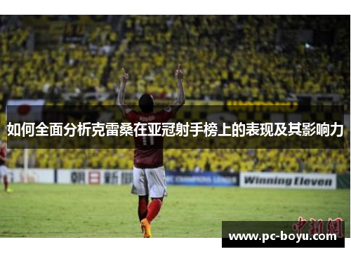 如何全面分析克雷桑在亚冠射手榜上的表现及其影响力