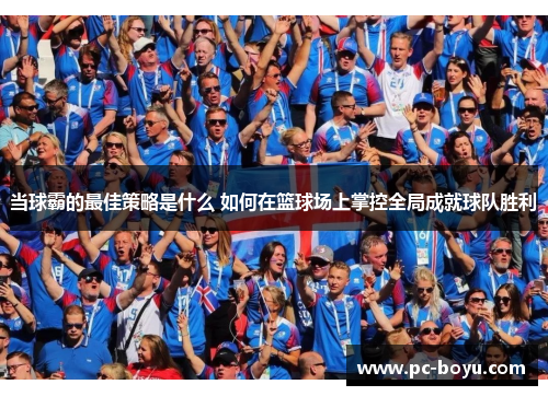 当球霸的最佳策略是什么 如何在篮球场上掌控全局成就球队胜利