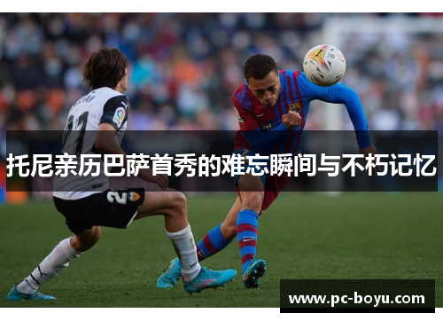 托尼亲历巴萨首秀的难忘瞬间与不朽记忆