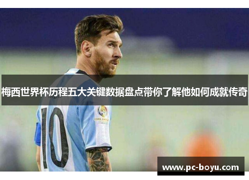 梅西世界杯历程五大关键数据盘点带你了解他如何成就传奇
