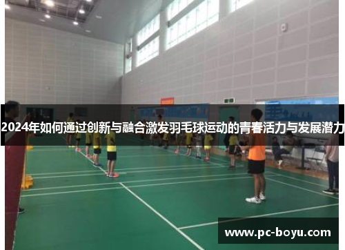 2024年如何通过创新与融合激发羽毛球运动的青春活力与发展潜力