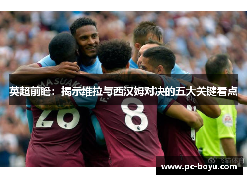 英超前瞻：揭示维拉与西汉姆对决的五大关键看点