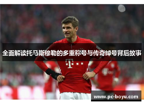 全面解读托马斯穆勒的多重称号与传奇绰号背后故事